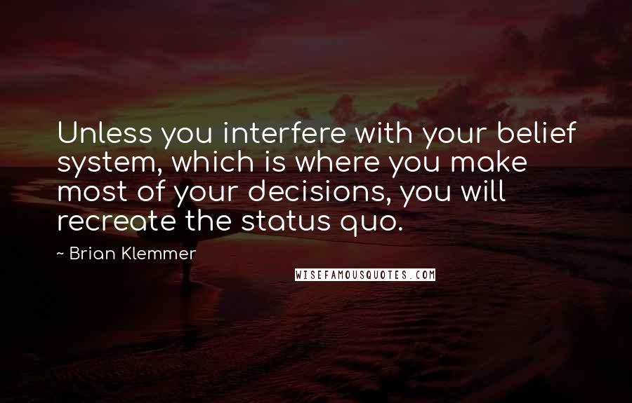 Brian Klemmer Quotes: Unless you interfere with your belief system, which is where you make most of your decisions, you will recreate the status quo.