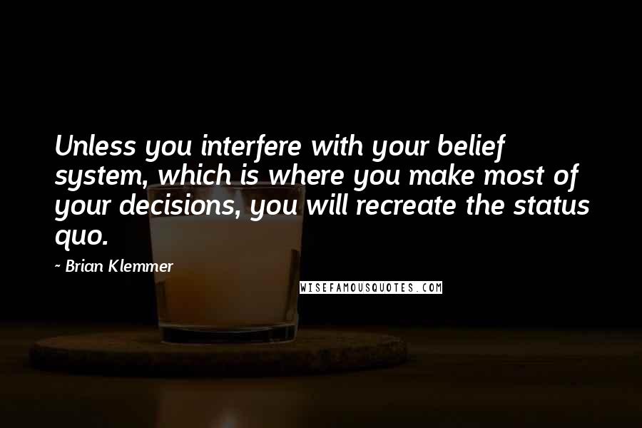 Brian Klemmer Quotes: Unless you interfere with your belief system, which is where you make most of your decisions, you will recreate the status quo.