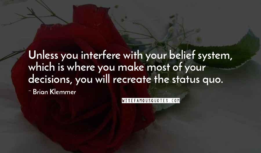 Brian Klemmer Quotes: Unless you interfere with your belief system, which is where you make most of your decisions, you will recreate the status quo.