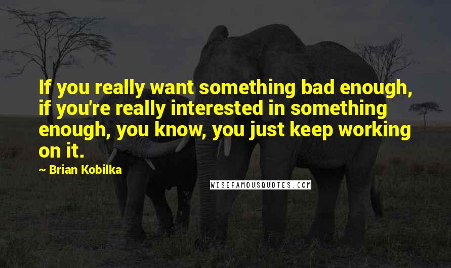 Brian Kobilka Quotes: If you really want something bad enough, if you're really interested in something enough, you know, you just keep working on it.