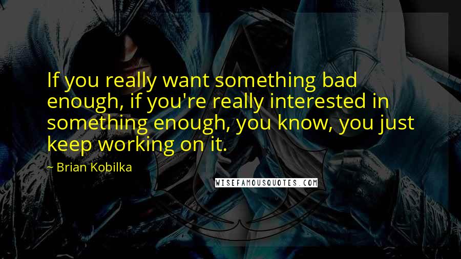 Brian Kobilka Quotes: If you really want something bad enough, if you're really interested in something enough, you know, you just keep working on it.