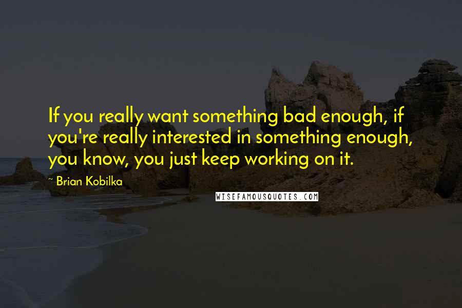 Brian Kobilka Quotes: If you really want something bad enough, if you're really interested in something enough, you know, you just keep working on it.