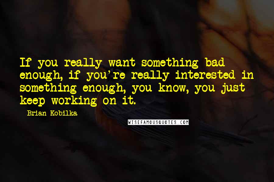 Brian Kobilka Quotes: If you really want something bad enough, if you're really interested in something enough, you know, you just keep working on it.