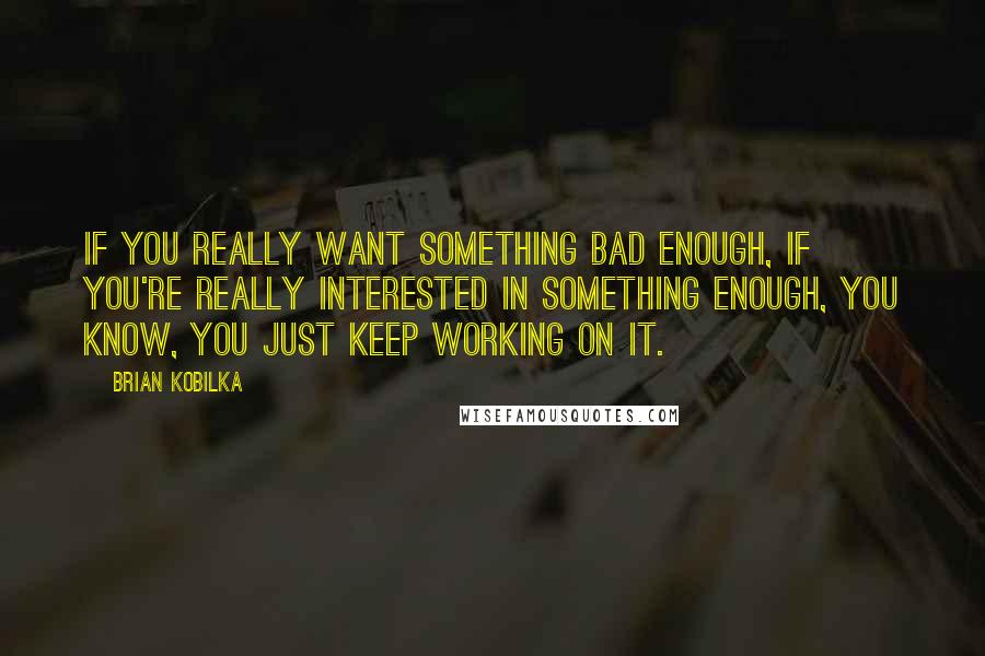 Brian Kobilka Quotes: If you really want something bad enough, if you're really interested in something enough, you know, you just keep working on it.