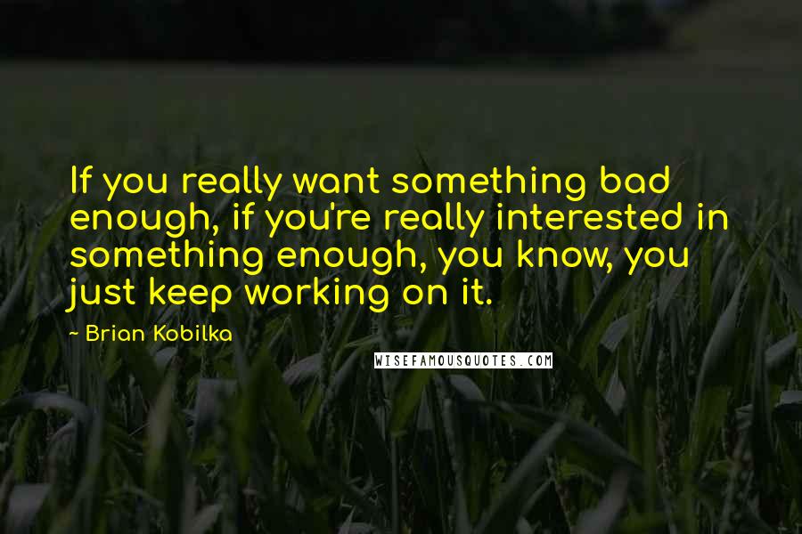 Brian Kobilka Quotes: If you really want something bad enough, if you're really interested in something enough, you know, you just keep working on it.