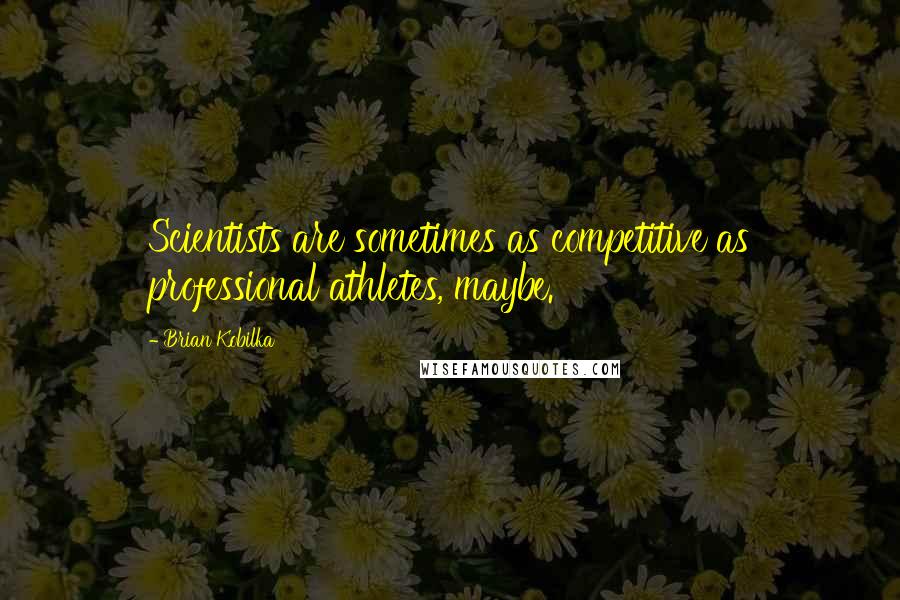 Brian Kobilka Quotes: Scientists are sometimes as competitive as professional athletes, maybe.