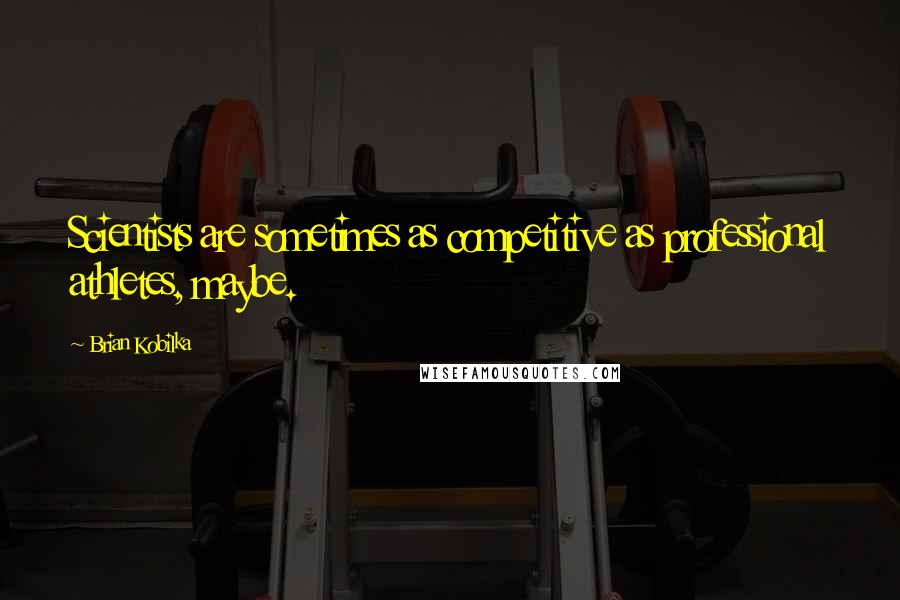 Brian Kobilka Quotes: Scientists are sometimes as competitive as professional athletes, maybe.
