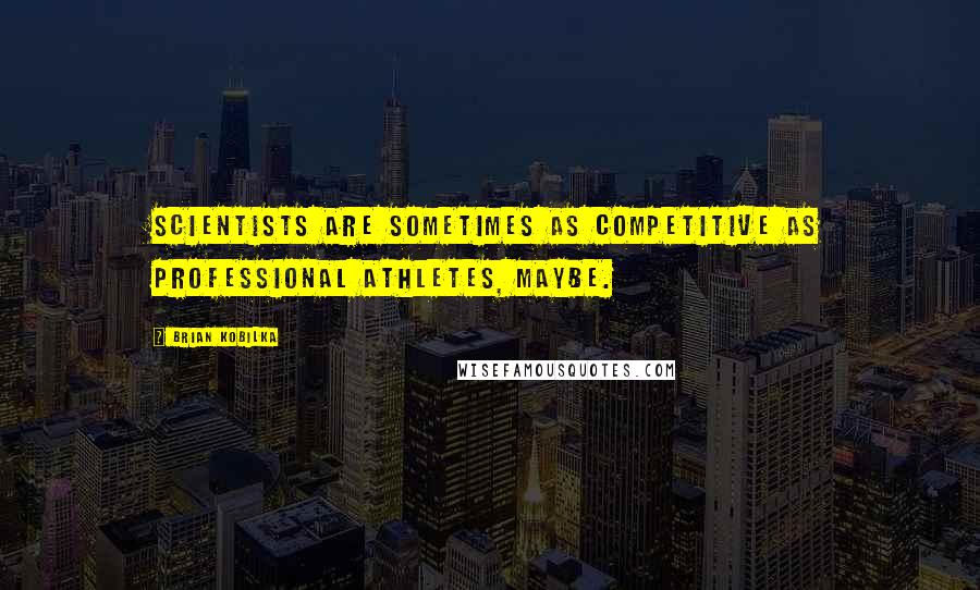 Brian Kobilka Quotes: Scientists are sometimes as competitive as professional athletes, maybe.