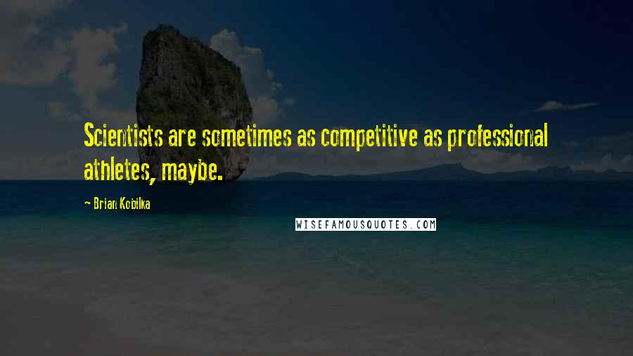 Brian Kobilka Quotes: Scientists are sometimes as competitive as professional athletes, maybe.