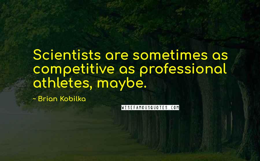 Brian Kobilka Quotes: Scientists are sometimes as competitive as professional athletes, maybe.
