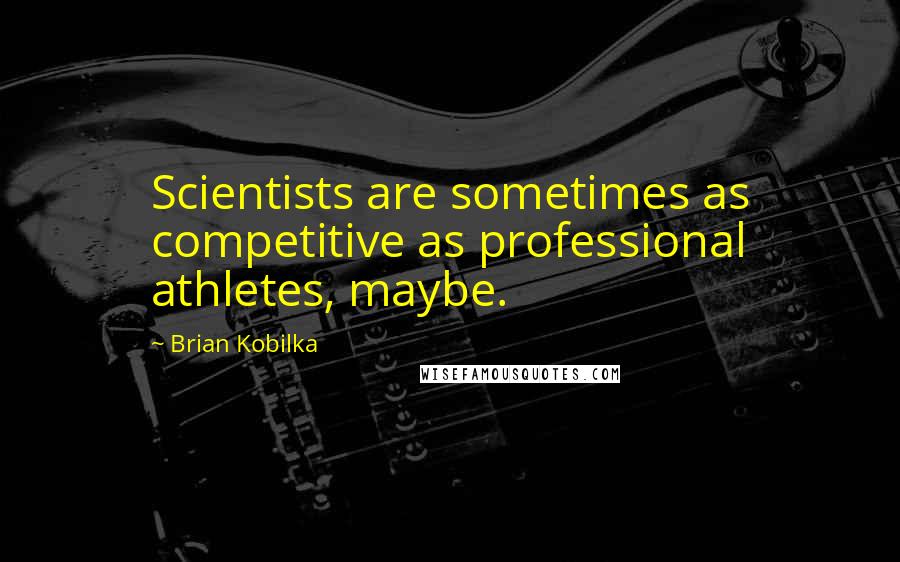 Brian Kobilka Quotes: Scientists are sometimes as competitive as professional athletes, maybe.
