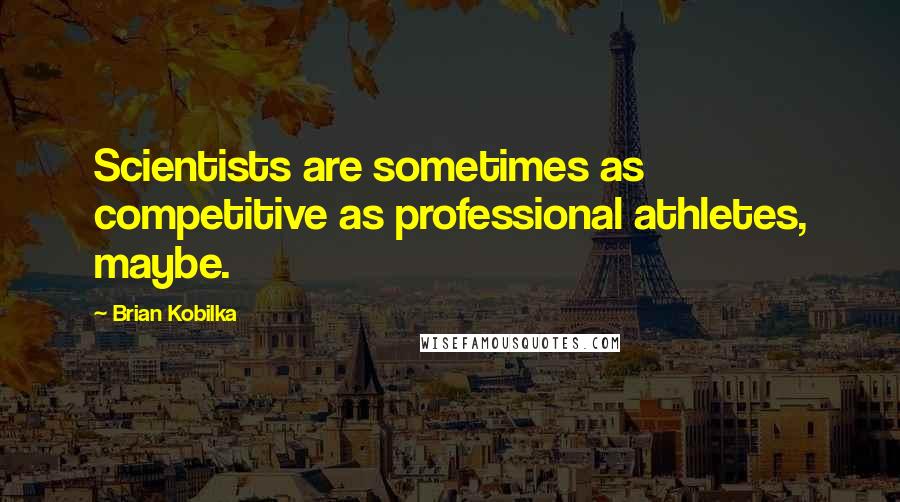 Brian Kobilka Quotes: Scientists are sometimes as competitive as professional athletes, maybe.