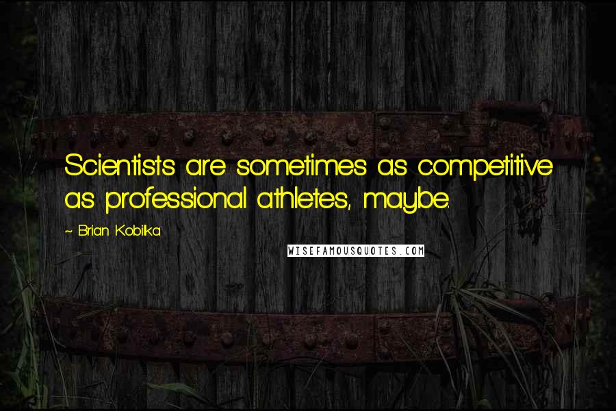 Brian Kobilka Quotes: Scientists are sometimes as competitive as professional athletes, maybe.
