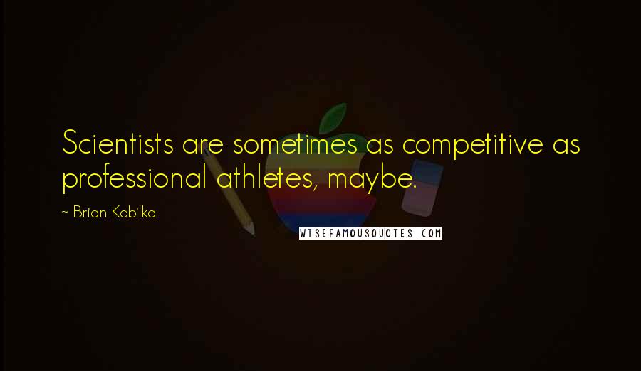 Brian Kobilka Quotes: Scientists are sometimes as competitive as professional athletes, maybe.