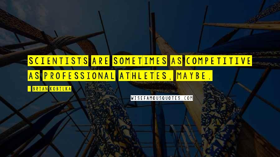 Brian Kobilka Quotes: Scientists are sometimes as competitive as professional athletes, maybe.