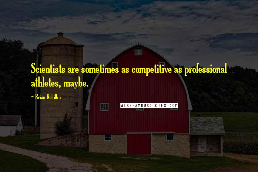 Brian Kobilka Quotes: Scientists are sometimes as competitive as professional athletes, maybe.