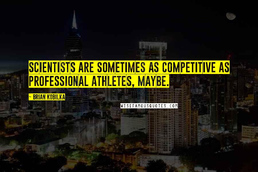 Brian Kobilka Quotes: Scientists are sometimes as competitive as professional athletes, maybe.