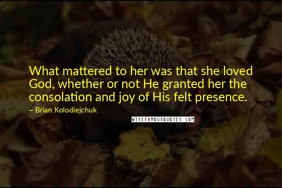 Brian Kolodiejchuk Quotes: What mattered to her was that she loved God, whether or not He granted her the consolation and joy of His felt presence.