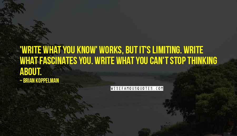 Brian Koppelman Quotes: 'Write what you know' works, but it's limiting. Write what fascinates you. Write what you can't stop thinking about.