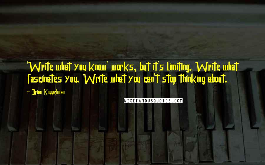 Brian Koppelman Quotes: 'Write what you know' works, but it's limiting. Write what fascinates you. Write what you can't stop thinking about.