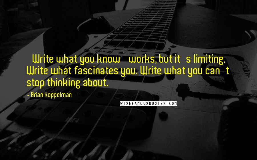 Brian Koppelman Quotes: 'Write what you know' works, but it's limiting. Write what fascinates you. Write what you can't stop thinking about.