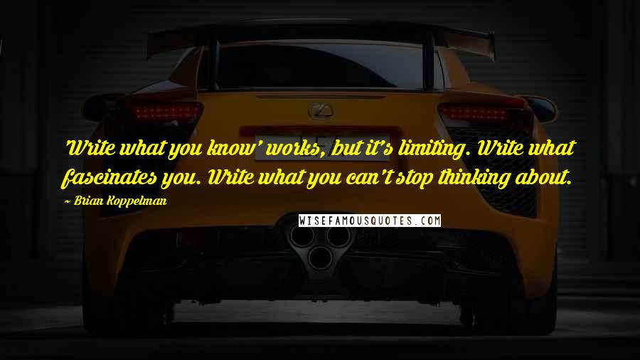 Brian Koppelman Quotes: 'Write what you know' works, but it's limiting. Write what fascinates you. Write what you can't stop thinking about.