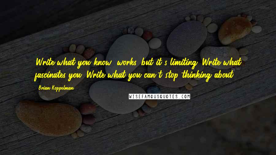 Brian Koppelman Quotes: 'Write what you know' works, but it's limiting. Write what fascinates you. Write what you can't stop thinking about.