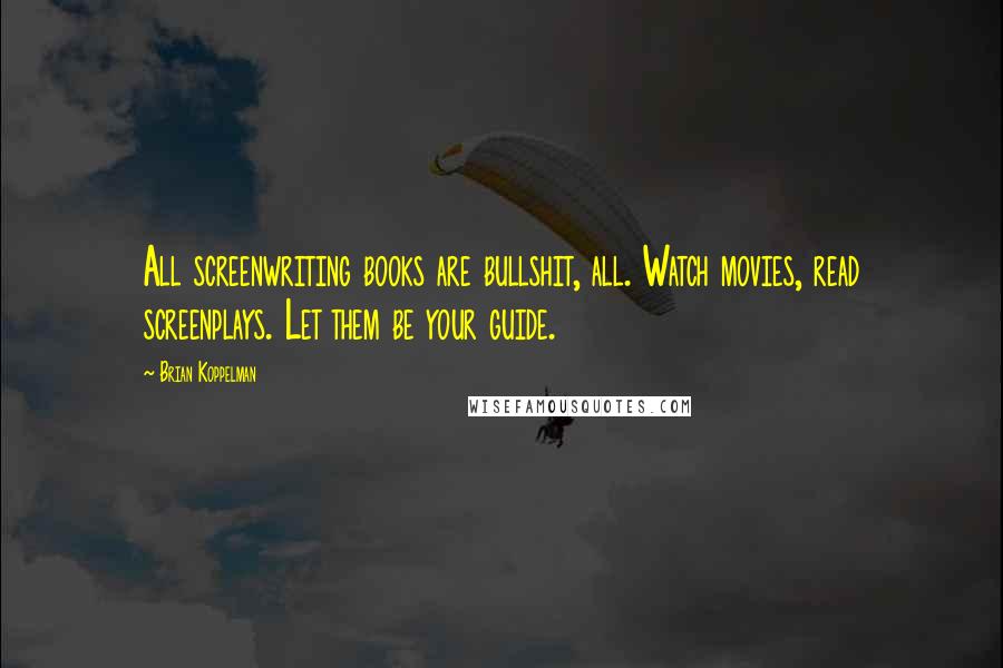 Brian Koppelman Quotes: All screenwriting books are bullshit, all. Watch movies, read screenplays. Let them be your guide.