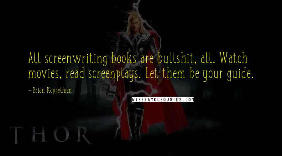 Brian Koppelman Quotes: All screenwriting books are bullshit, all. Watch movies, read screenplays. Let them be your guide.