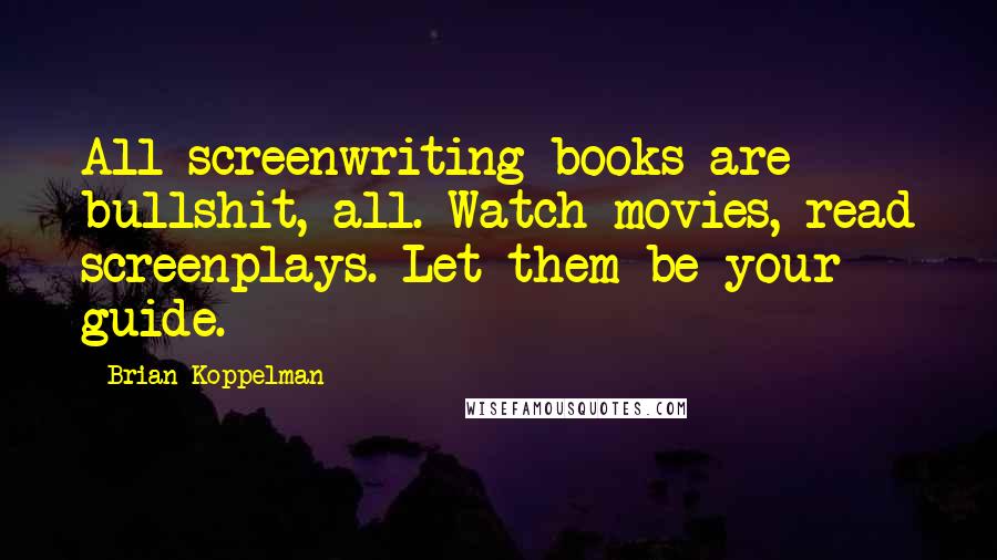 Brian Koppelman Quotes: All screenwriting books are bullshit, all. Watch movies, read screenplays. Let them be your guide.