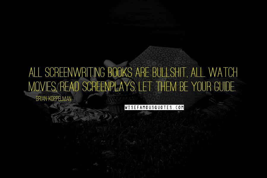 Brian Koppelman Quotes: All screenwriting books are bullshit, all. Watch movies, read screenplays. Let them be your guide.