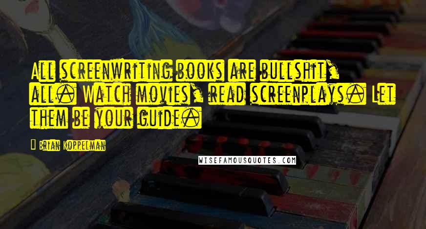 Brian Koppelman Quotes: All screenwriting books are bullshit, all. Watch movies, read screenplays. Let them be your guide.