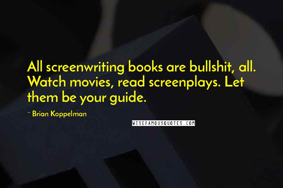Brian Koppelman Quotes: All screenwriting books are bullshit, all. Watch movies, read screenplays. Let them be your guide.