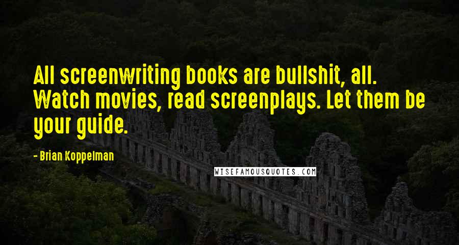 Brian Koppelman Quotes: All screenwriting books are bullshit, all. Watch movies, read screenplays. Let them be your guide.