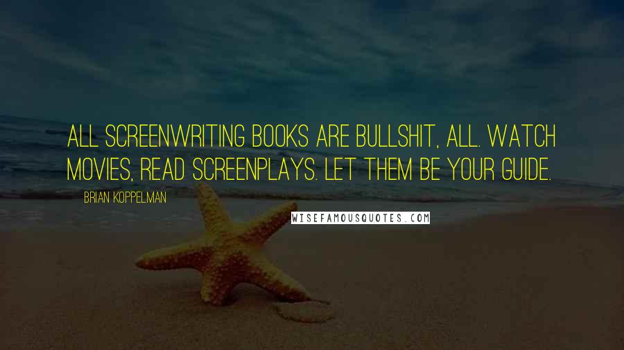 Brian Koppelman Quotes: All screenwriting books are bullshit, all. Watch movies, read screenplays. Let them be your guide.