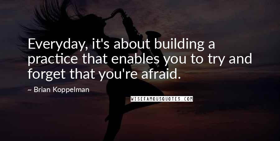 Brian Koppelman Quotes: Everyday, it's about building a practice that enables you to try and forget that you're afraid.