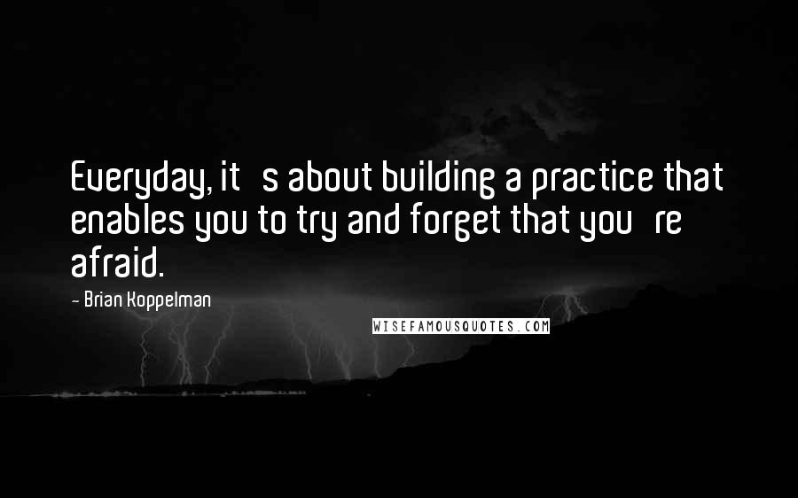 Brian Koppelman Quotes: Everyday, it's about building a practice that enables you to try and forget that you're afraid.