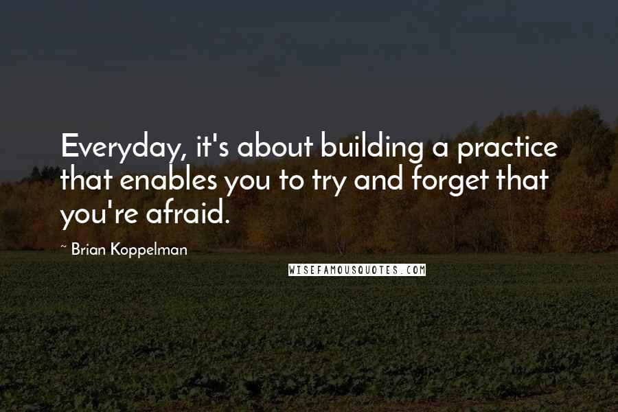 Brian Koppelman Quotes: Everyday, it's about building a practice that enables you to try and forget that you're afraid.