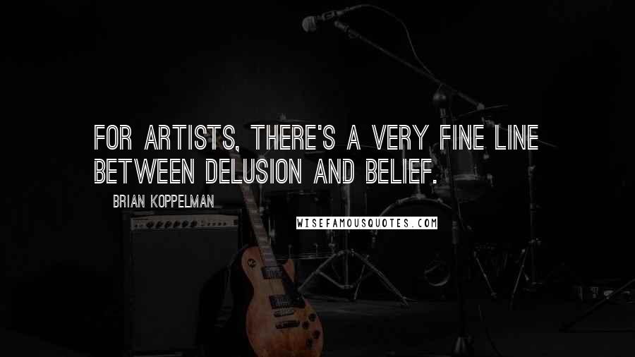 Brian Koppelman Quotes: For artists, there's a very fine line between delusion and belief.