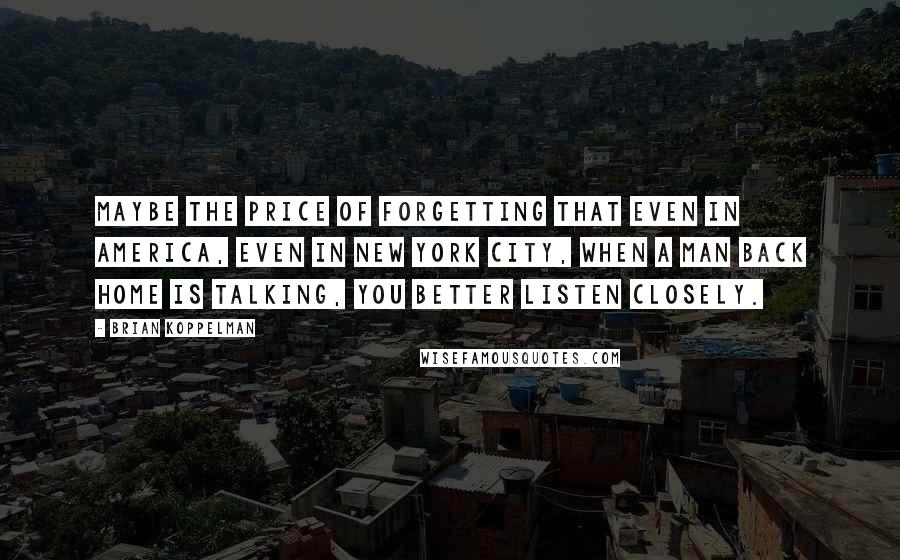 Brian Koppelman Quotes: Maybe the price of forgetting that even in America, even in New York City, when a man back home is talking, you better listen closely.