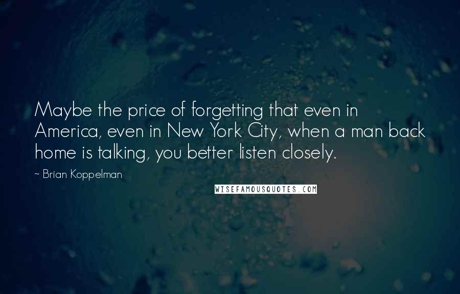 Brian Koppelman Quotes: Maybe the price of forgetting that even in America, even in New York City, when a man back home is talking, you better listen closely.