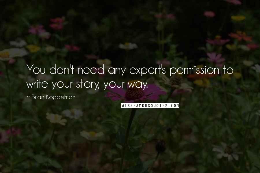 Brian Koppelman Quotes: You don't need any expert's permission to write your story, your way.