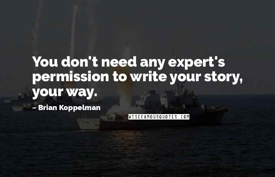 Brian Koppelman Quotes: You don't need any expert's permission to write your story, your way.