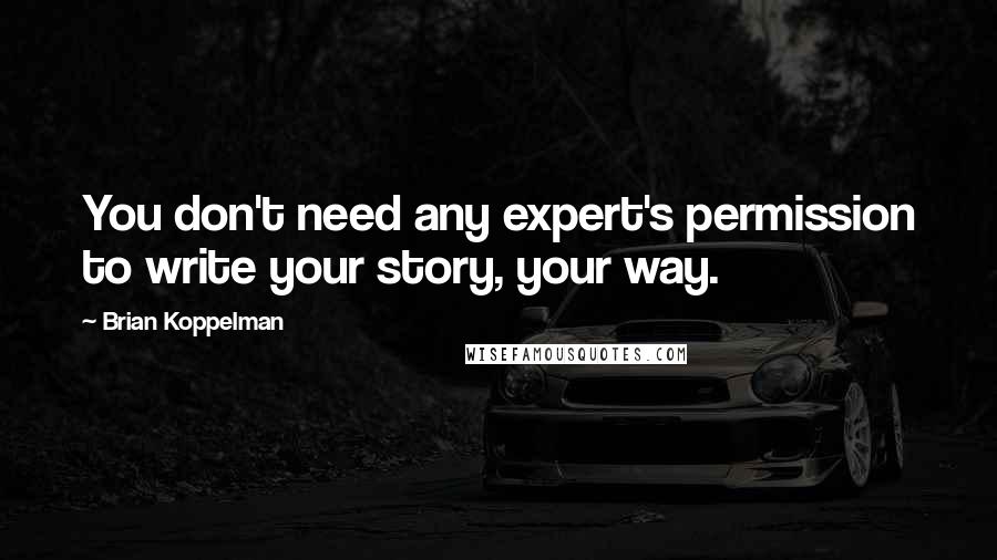 Brian Koppelman Quotes: You don't need any expert's permission to write your story, your way.