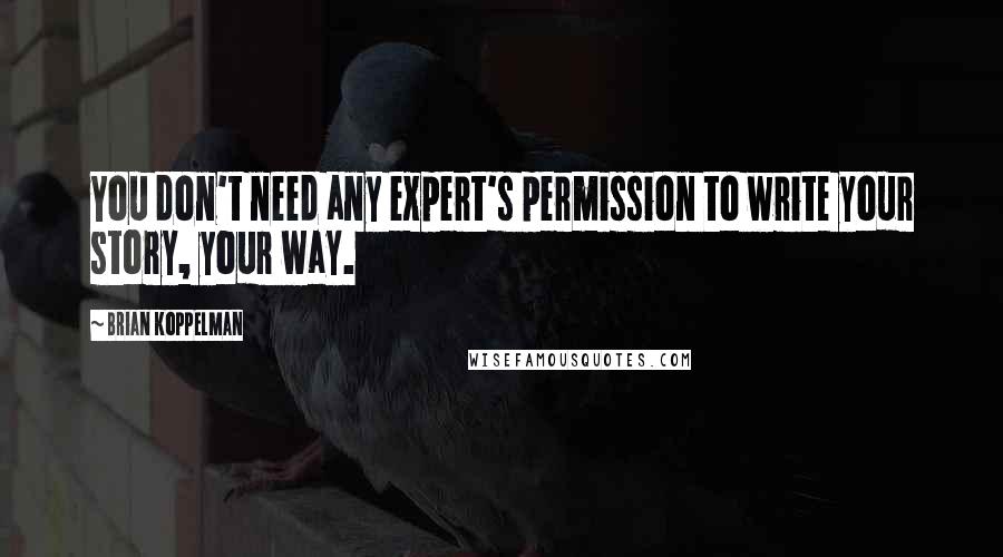 Brian Koppelman Quotes: You don't need any expert's permission to write your story, your way.