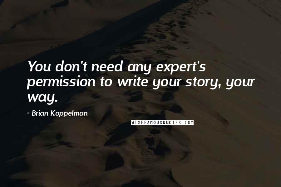 Brian Koppelman Quotes: You don't need any expert's permission to write your story, your way.