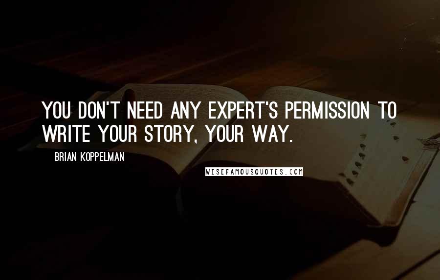 Brian Koppelman Quotes: You don't need any expert's permission to write your story, your way.