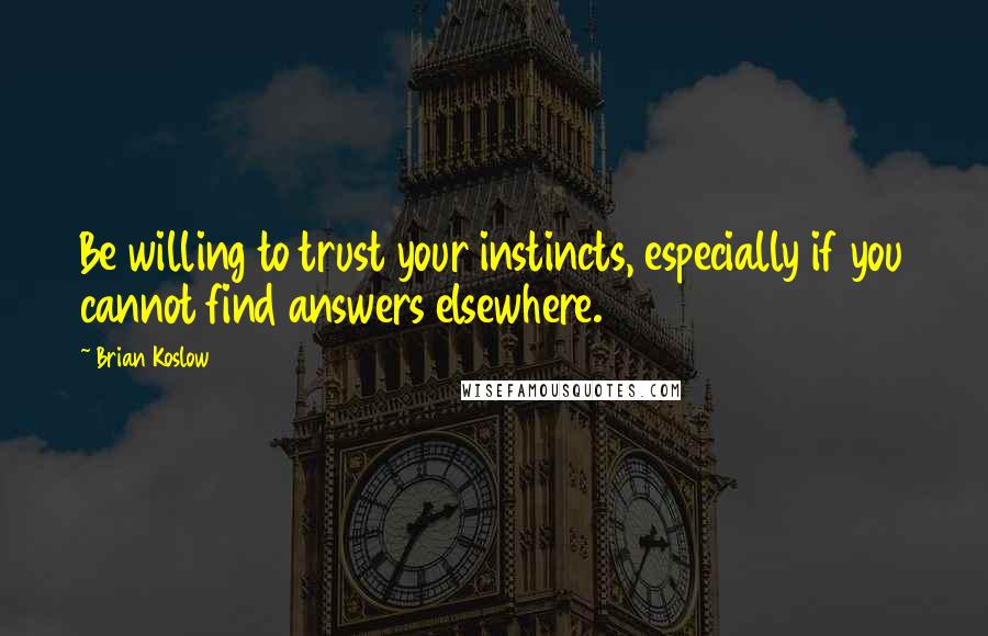 Brian Koslow Quotes: Be willing to trust your instincts, especially if you cannot find answers elsewhere.