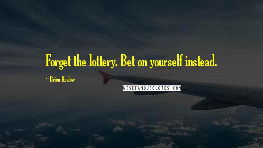 Brian Koslow Quotes: Forget the lottery. Bet on yourself instead.