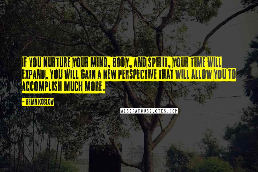 Brian Koslow Quotes: If you nurture your mind, body, and spirit, your time will expand. You will gain a new perspective that will allow you to accomplish much more.